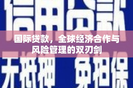 崇义国际贷款，全球经济合作与风险管理的双刃剑