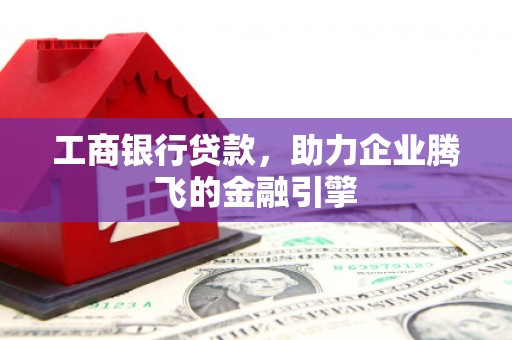 崇义工商银行贷款，助力企业腾飞的金融引擎