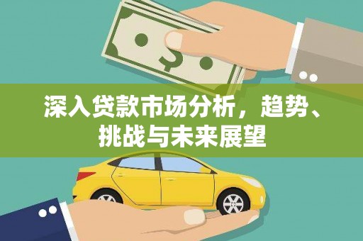 崇义深入贷款市场分析，趋势、挑战与未来展望