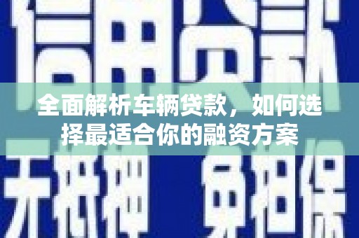 崇义全面解析车辆贷款，如何选择最适合你的融资方案