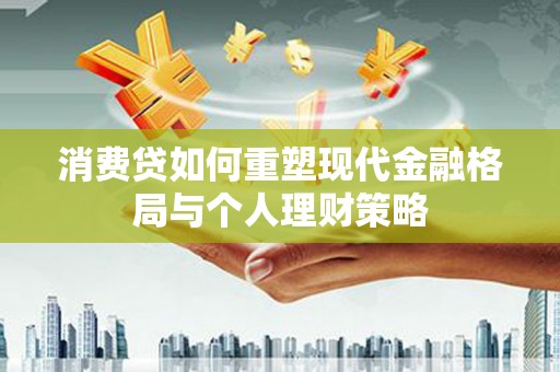 崇义消费贷如何重塑现代金融格局与个人理财策略