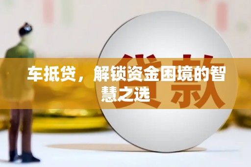 崇义车抵贷，解锁资金困境的智慧之选