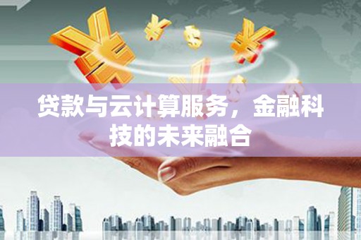崇义贷款与云计算服务，金融科技的未来融合