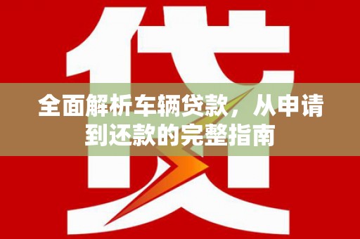 崇义全面解析车辆贷款，从申请到还款的完整指南