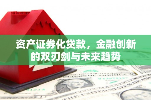 崇义资产证券化贷款，金融创新的双刃剑与未来趋势