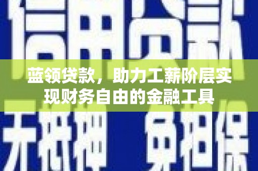 崇义蓝领贷款，助力工薪阶层实现财务自由的金融工具