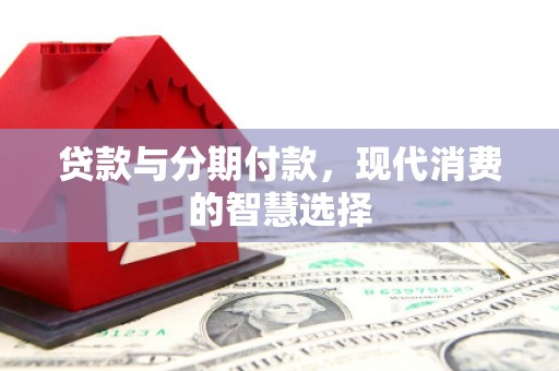 崇义贷款与分期付款，现代消费的智慧选择