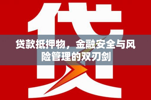 崇义贷款抵押物，金融安全与风险管理的双刃剑