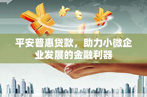 崇义平安普惠贷款，助力小微企业发展的金融利器