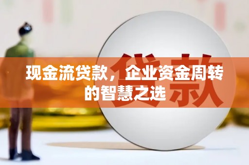 崇义现金流贷款，企业资金周转的智慧之选