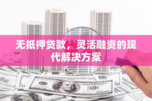 崇义无抵押贷款，灵活融资的现代解决方案