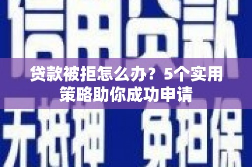 崇义贷款被拒怎么办？5个实用策略助你成功申请