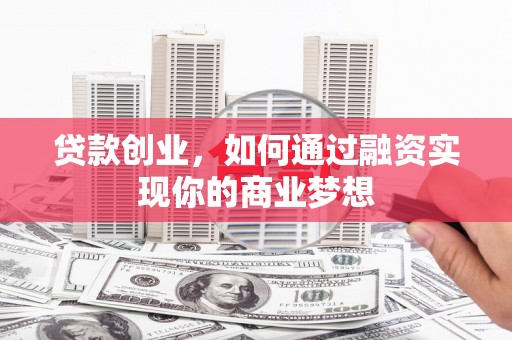 崇义贷款创业，如何通过融资实现你的商业梦想