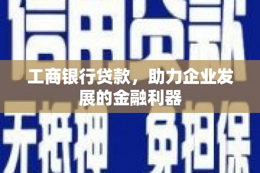 崇义工商银行贷款，助力企业发展的金融利器