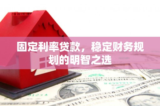 崇义固定利率贷款，稳定财务规划的明智之选