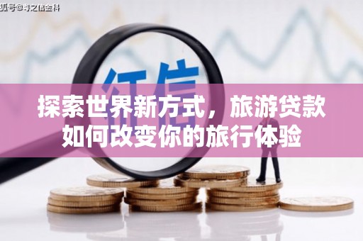 崇义探索世界新方式，旅游贷款如何改变你的旅行体验