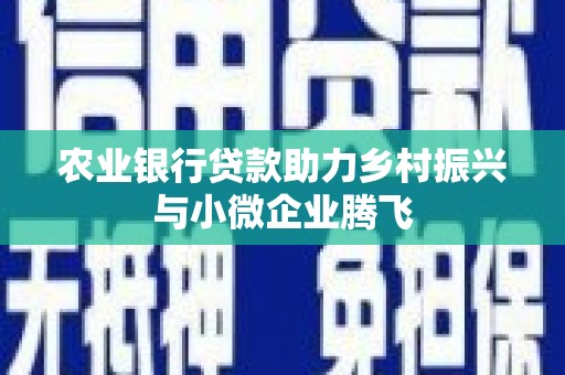 崇义农业银行贷款助力乡村振兴与小微企业腾飞