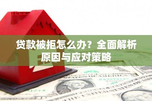崇义贷款被拒怎么办？全面解析原因与应对策略